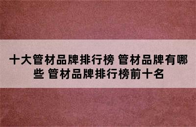 十大管材品牌排行榜 管材品牌有哪些 管材品牌排行榜前十名